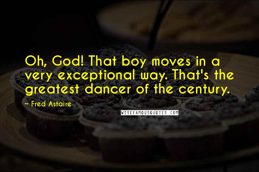 Fred Astaire Quotes: Oh, God! That boy moves in a very exceptional way. That's the greatest dancer of the century.