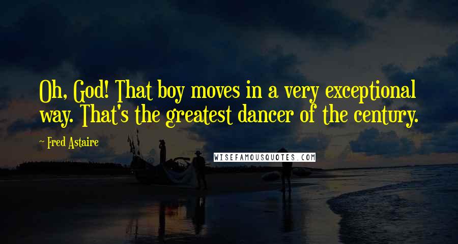 Fred Astaire Quotes: Oh, God! That boy moves in a very exceptional way. That's the greatest dancer of the century.