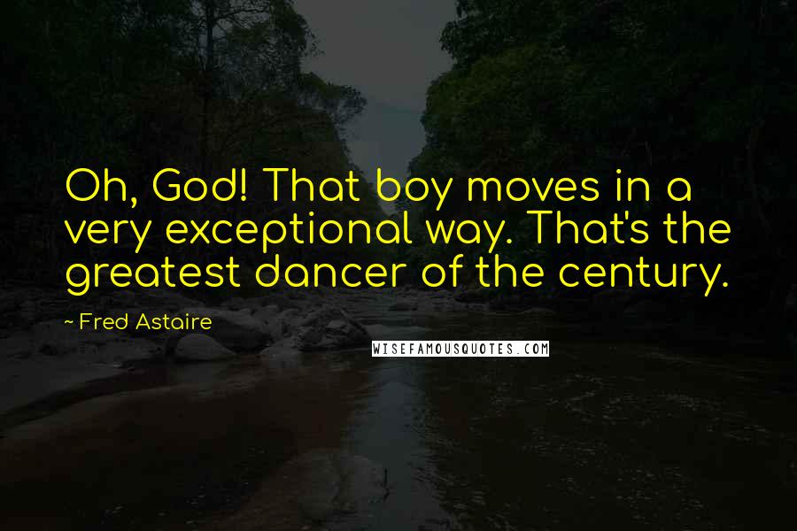 Fred Astaire Quotes: Oh, God! That boy moves in a very exceptional way. That's the greatest dancer of the century.