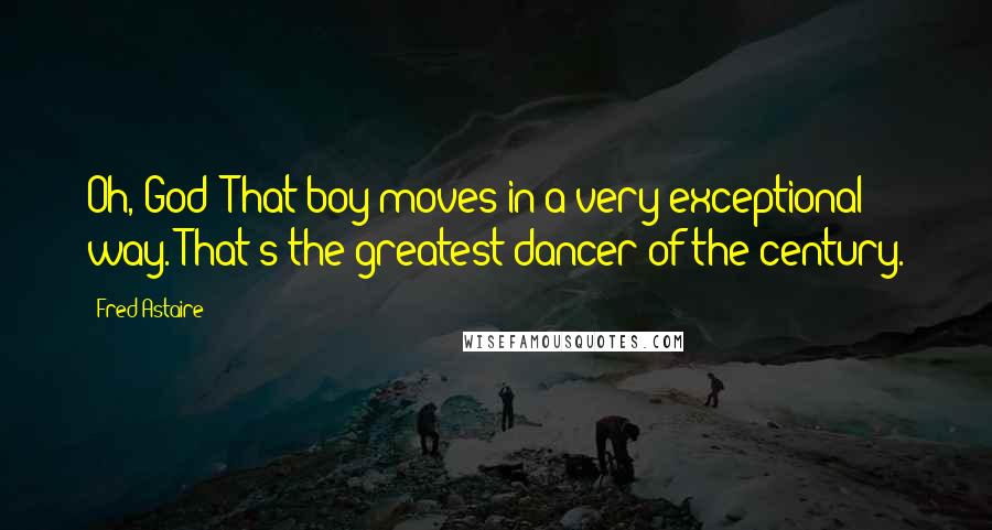 Fred Astaire Quotes: Oh, God! That boy moves in a very exceptional way. That's the greatest dancer of the century.