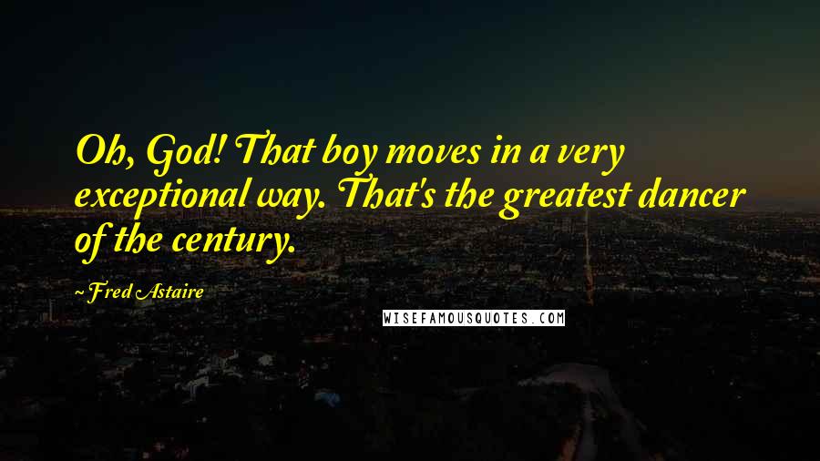 Fred Astaire Quotes: Oh, God! That boy moves in a very exceptional way. That's the greatest dancer of the century.