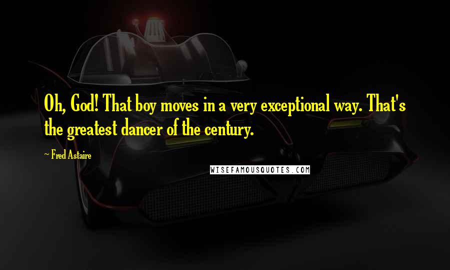 Fred Astaire Quotes: Oh, God! That boy moves in a very exceptional way. That's the greatest dancer of the century.