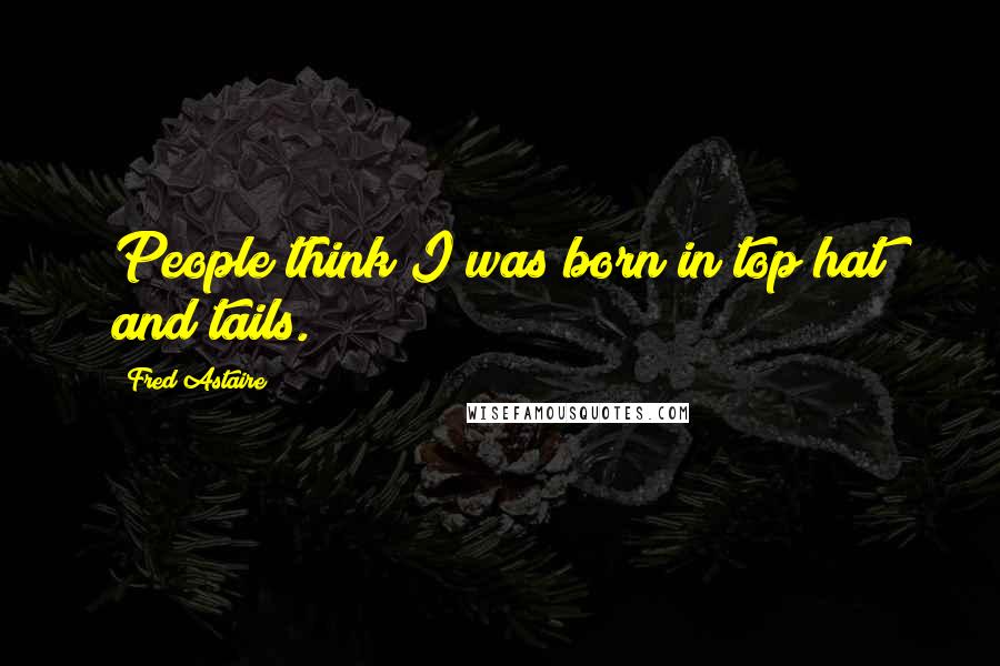 Fred Astaire Quotes: People think I was born in top hat and tails.
