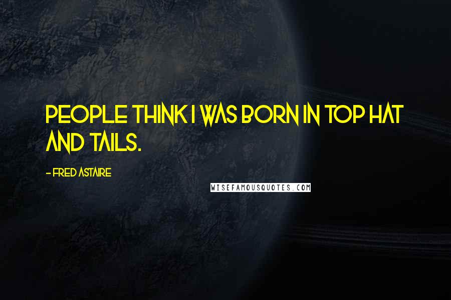 Fred Astaire Quotes: People think I was born in top hat and tails.