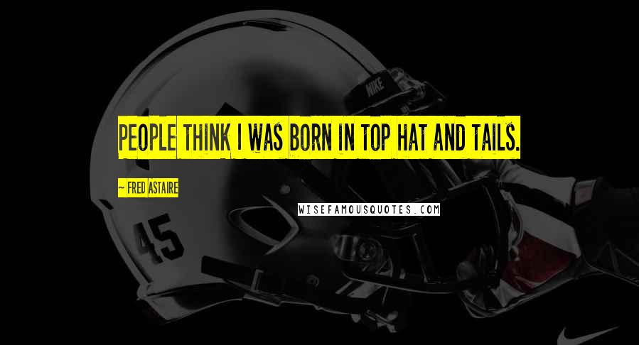 Fred Astaire Quotes: People think I was born in top hat and tails.