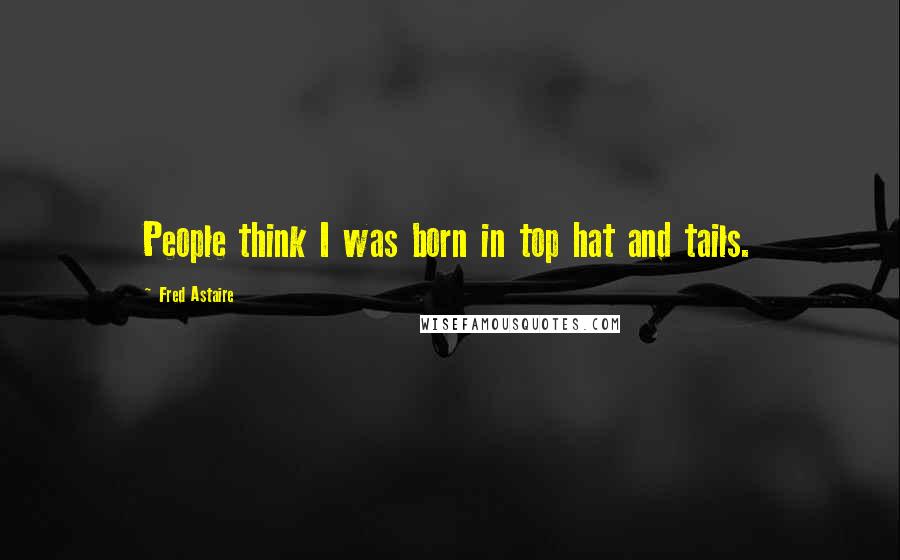 Fred Astaire Quotes: People think I was born in top hat and tails.