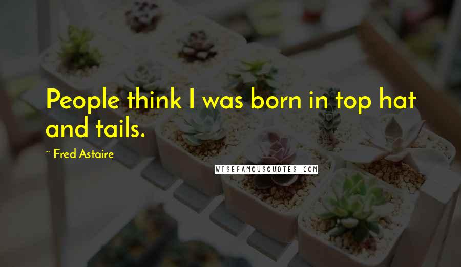 Fred Astaire Quotes: People think I was born in top hat and tails.
