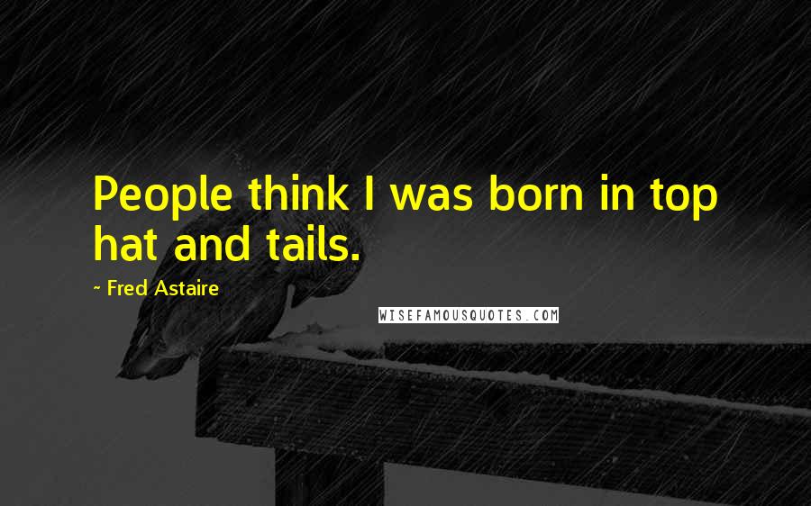 Fred Astaire Quotes: People think I was born in top hat and tails.