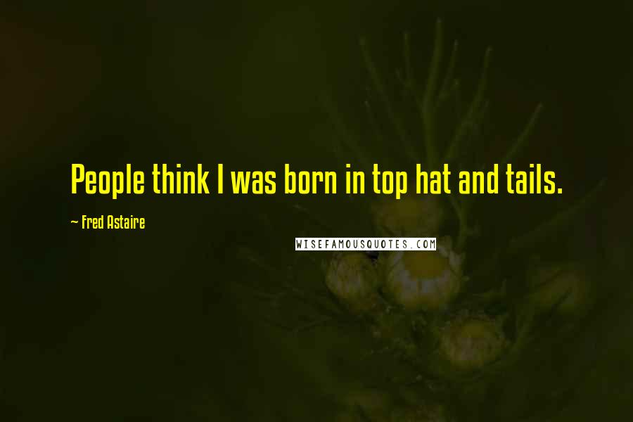 Fred Astaire Quotes: People think I was born in top hat and tails.