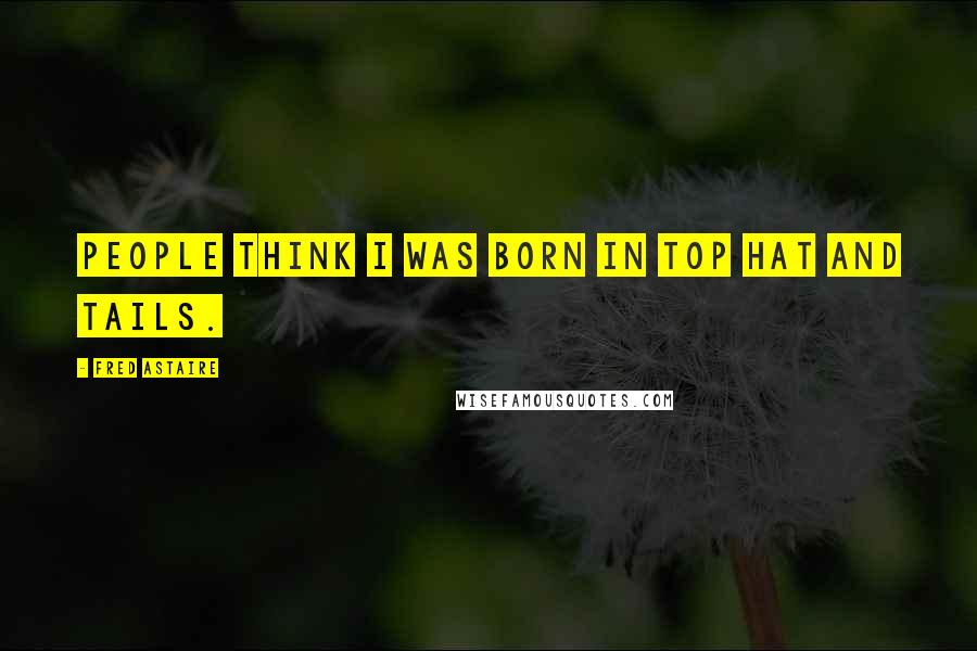 Fred Astaire Quotes: People think I was born in top hat and tails.