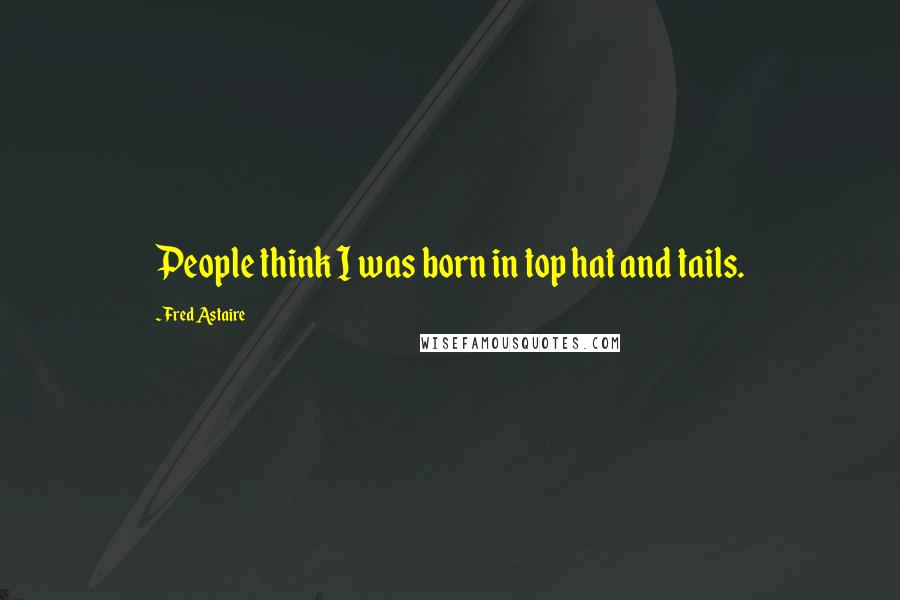 Fred Astaire Quotes: People think I was born in top hat and tails.
