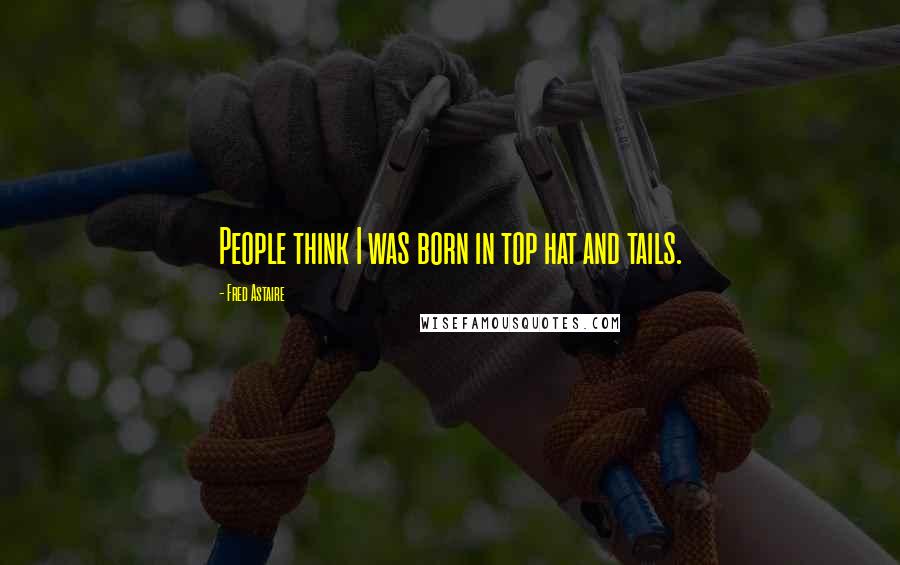 Fred Astaire Quotes: People think I was born in top hat and tails.