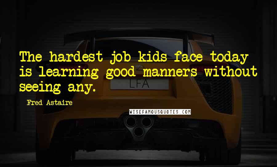 Fred Astaire Quotes: The hardest job kids face today is learning good manners without seeing any.