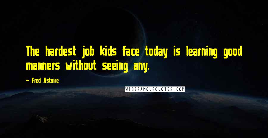 Fred Astaire Quotes: The hardest job kids face today is learning good manners without seeing any.