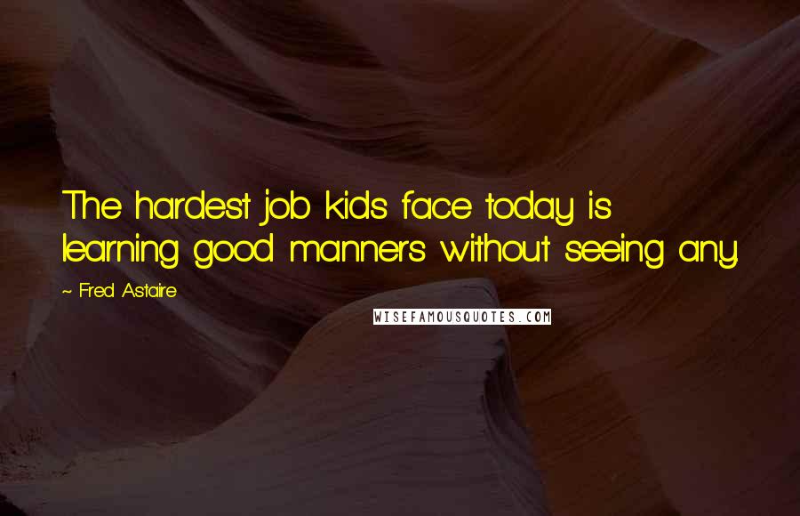 Fred Astaire Quotes: The hardest job kids face today is learning good manners without seeing any.