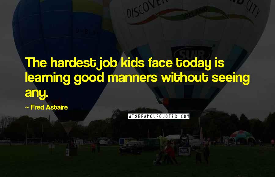 Fred Astaire Quotes: The hardest job kids face today is learning good manners without seeing any.