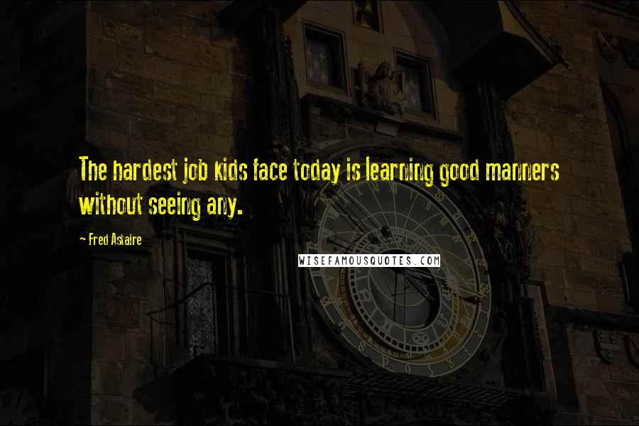 Fred Astaire Quotes: The hardest job kids face today is learning good manners without seeing any.