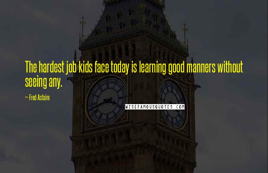 Fred Astaire Quotes: The hardest job kids face today is learning good manners without seeing any.