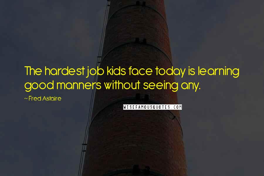 Fred Astaire Quotes: The hardest job kids face today is learning good manners without seeing any.