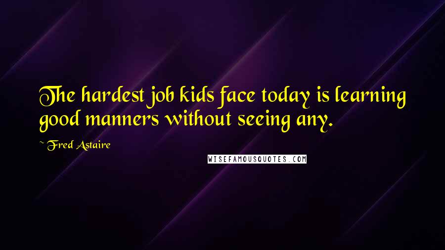 Fred Astaire Quotes: The hardest job kids face today is learning good manners without seeing any.