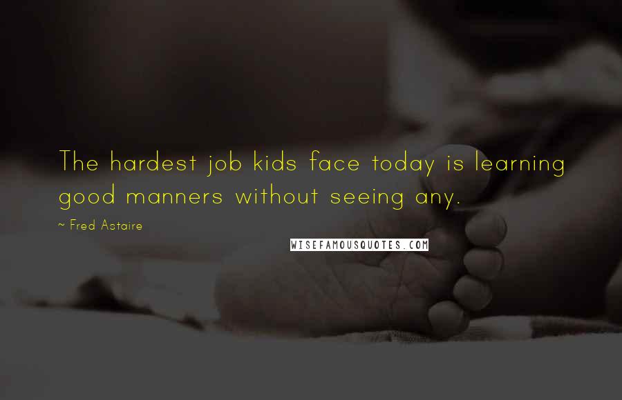 Fred Astaire Quotes: The hardest job kids face today is learning good manners without seeing any.