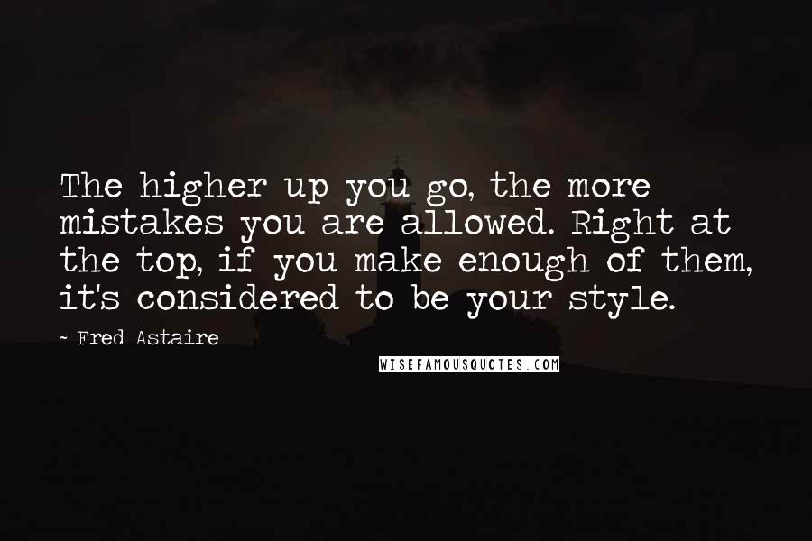 Fred Astaire Quotes: The higher up you go, the more mistakes you are allowed. Right at the top, if you make enough of them, it's considered to be your style.