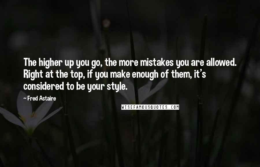 Fred Astaire Quotes: The higher up you go, the more mistakes you are allowed. Right at the top, if you make enough of them, it's considered to be your style.