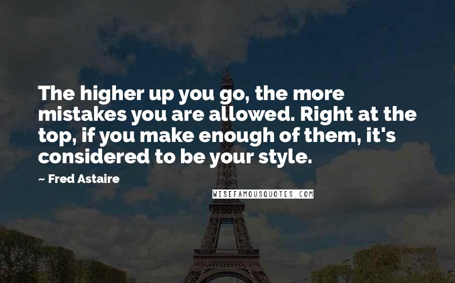 Fred Astaire Quotes: The higher up you go, the more mistakes you are allowed. Right at the top, if you make enough of them, it's considered to be your style.