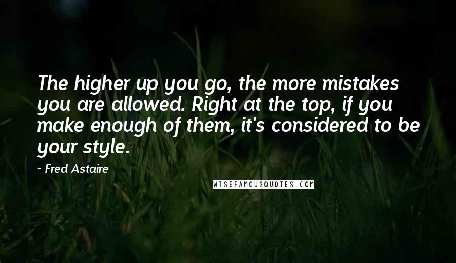 Fred Astaire Quotes: The higher up you go, the more mistakes you are allowed. Right at the top, if you make enough of them, it's considered to be your style.