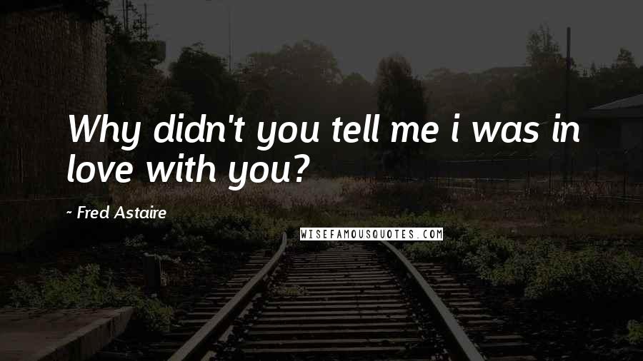 Fred Astaire Quotes: Why didn't you tell me i was in love with you?