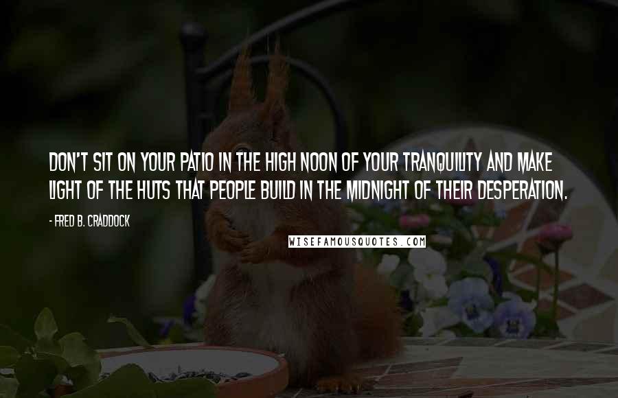 Fred B. Craddock Quotes: don't sit on your patio in the high noon of your tranquility and make light of the huts that people build in the midnight of their desperation.