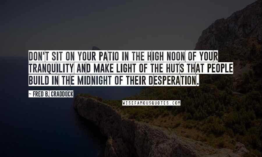 Fred B. Craddock Quotes: don't sit on your patio in the high noon of your tranquility and make light of the huts that people build in the midnight of their desperation.