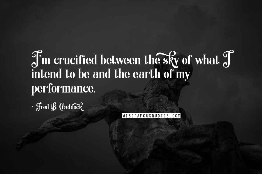 Fred B. Craddock Quotes: I'm crucified between the sky of what I intend to be and the earth of my performance.