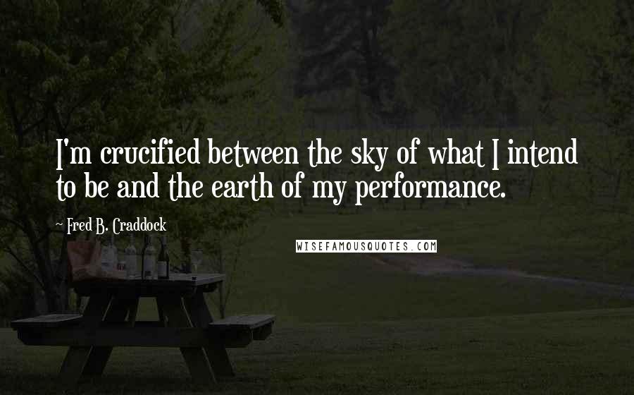 Fred B. Craddock Quotes: I'm crucified between the sky of what I intend to be and the earth of my performance.
