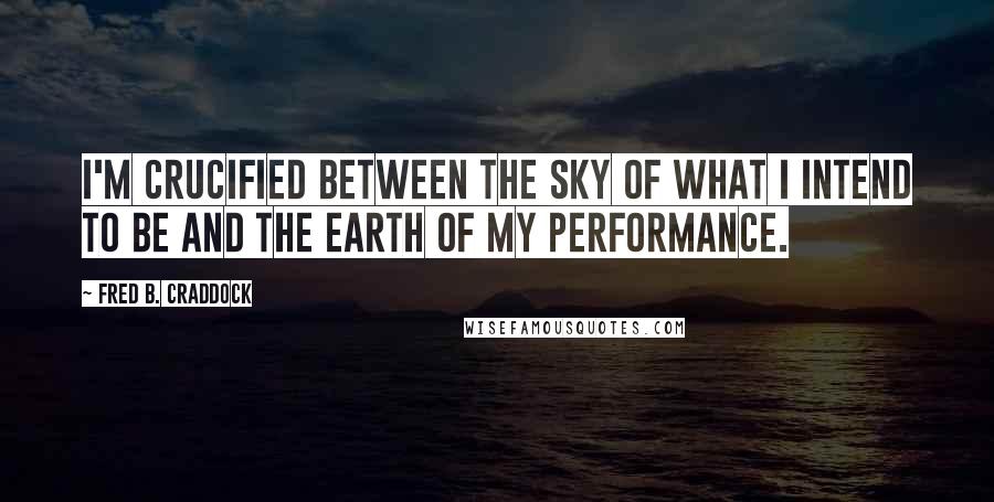 Fred B. Craddock Quotes: I'm crucified between the sky of what I intend to be and the earth of my performance.