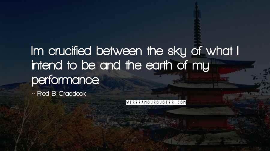 Fred B. Craddock Quotes: I'm crucified between the sky of what I intend to be and the earth of my performance.