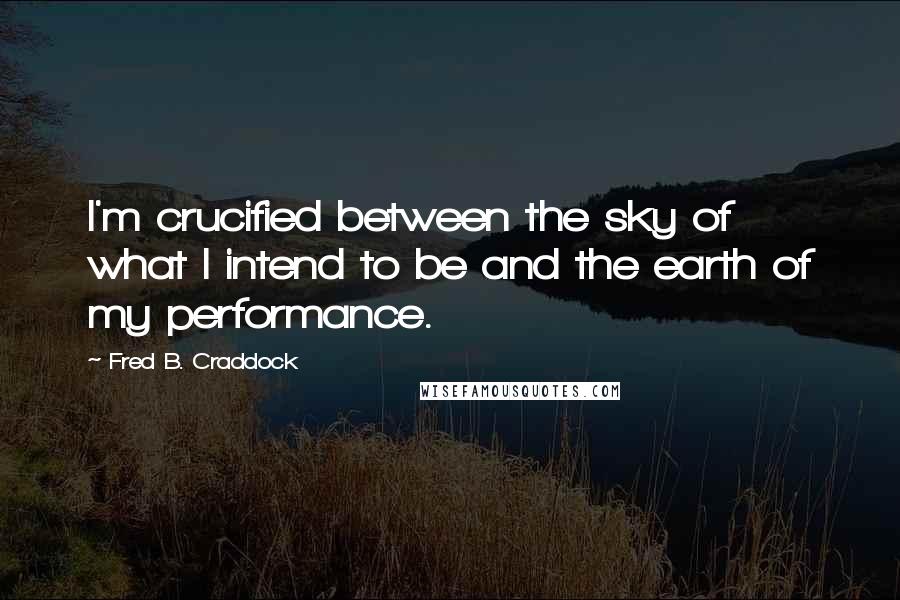 Fred B. Craddock Quotes: I'm crucified between the sky of what I intend to be and the earth of my performance.