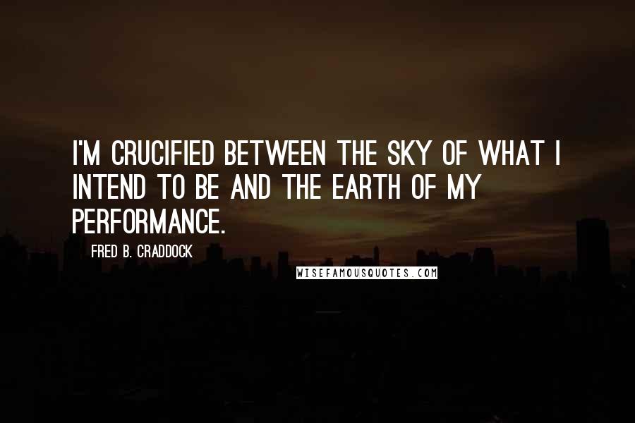 Fred B. Craddock Quotes: I'm crucified between the sky of what I intend to be and the earth of my performance.