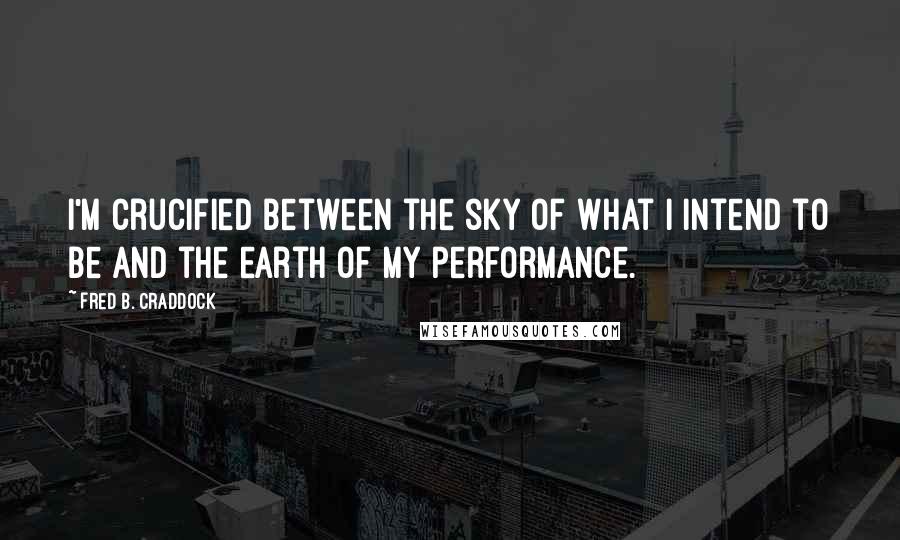 Fred B. Craddock Quotes: I'm crucified between the sky of what I intend to be and the earth of my performance.