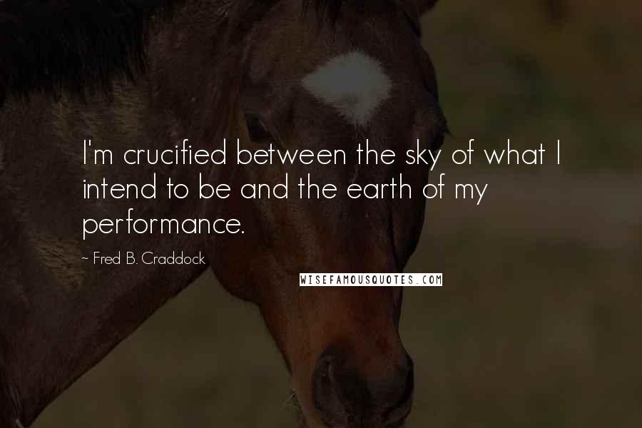 Fred B. Craddock Quotes: I'm crucified between the sky of what I intend to be and the earth of my performance.