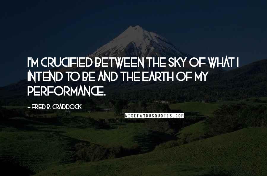 Fred B. Craddock Quotes: I'm crucified between the sky of what I intend to be and the earth of my performance.