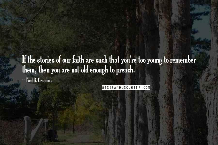 Fred B. Craddock Quotes: If the stories of our faith are such that you're too young to remember them, then you are not old enough to preach.