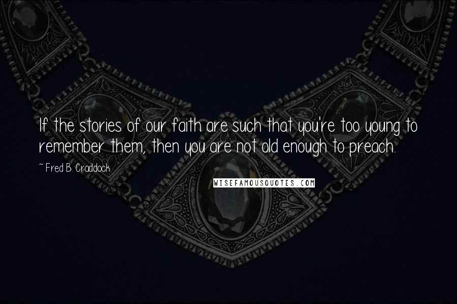 Fred B. Craddock Quotes: If the stories of our faith are such that you're too young to remember them, then you are not old enough to preach.