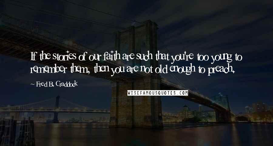 Fred B. Craddock Quotes: If the stories of our faith are such that you're too young to remember them, then you are not old enough to preach.