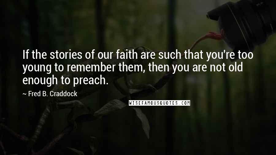 Fred B. Craddock Quotes: If the stories of our faith are such that you're too young to remember them, then you are not old enough to preach.