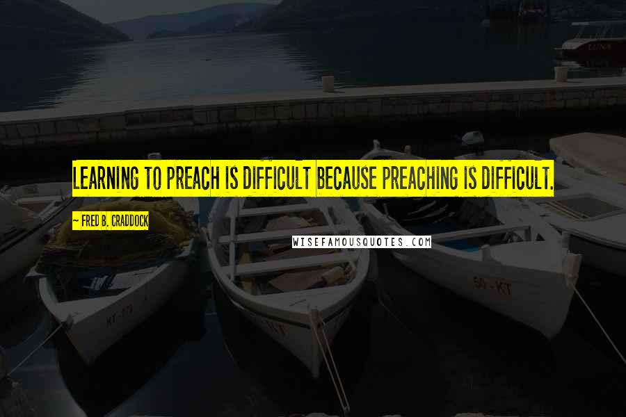 Fred B. Craddock Quotes: Learning to preach is difficult because preaching is difficult.