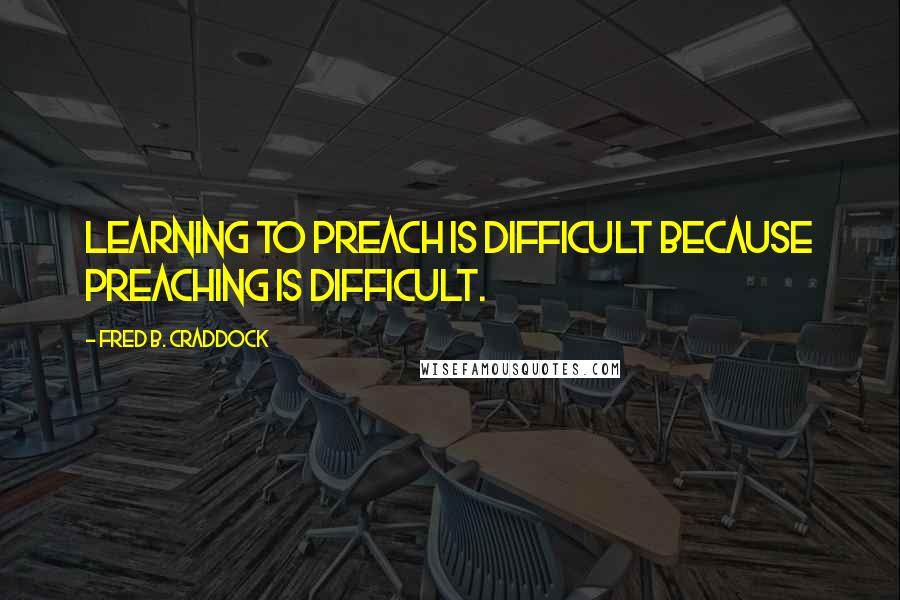 Fred B. Craddock Quotes: Learning to preach is difficult because preaching is difficult.
