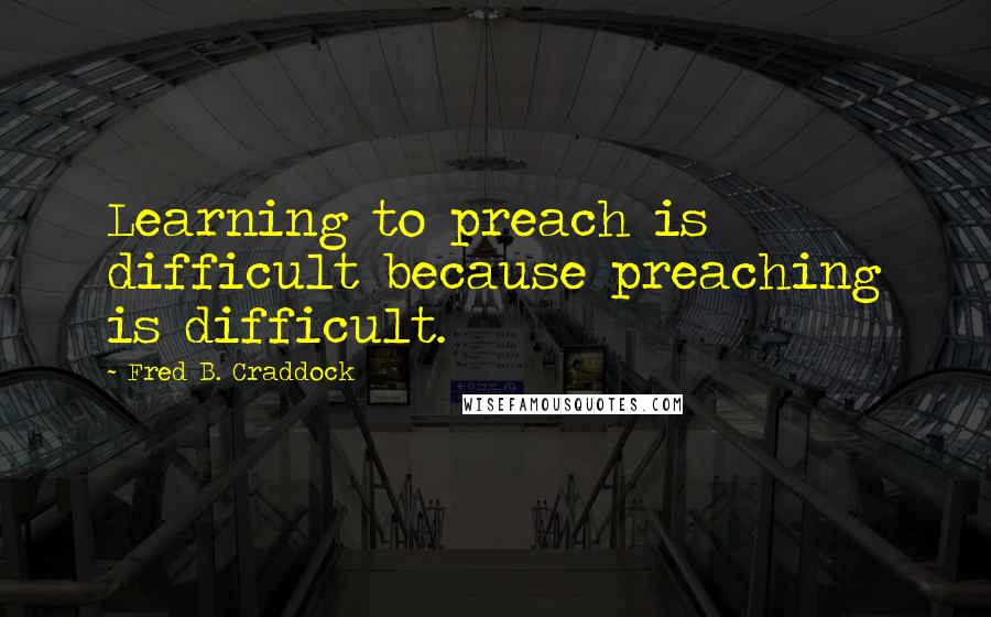 Fred B. Craddock Quotes: Learning to preach is difficult because preaching is difficult.