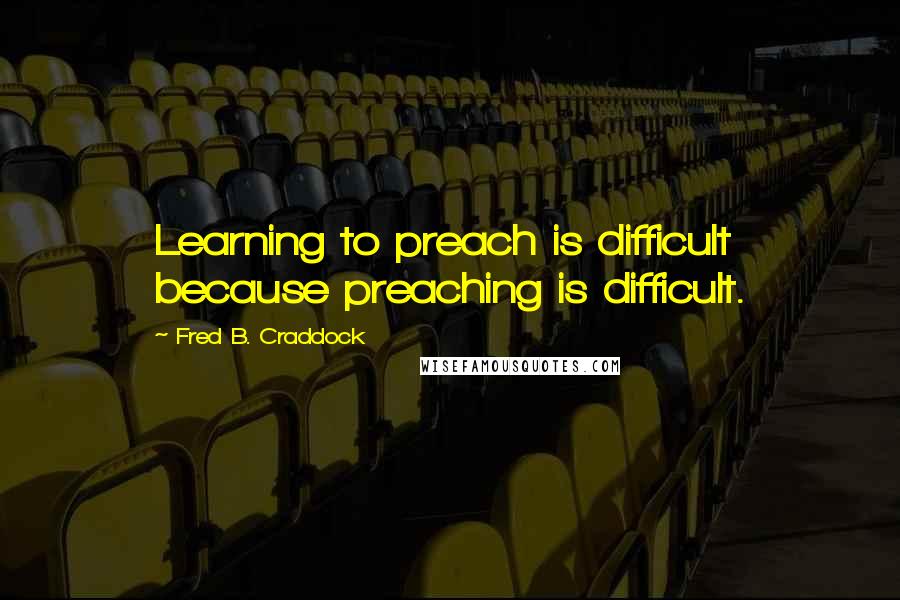 Fred B. Craddock Quotes: Learning to preach is difficult because preaching is difficult.