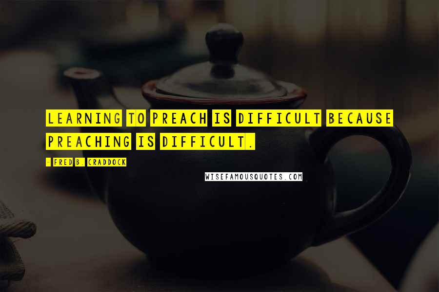 Fred B. Craddock Quotes: Learning to preach is difficult because preaching is difficult.